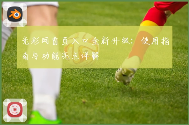 竞彩网首页入口全新升级：使用指南与功能亮点详解