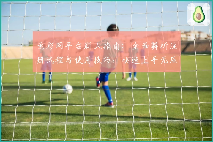 竞彩网平台新人指南：全面解析注册流程与使用技巧，快速上手无压力