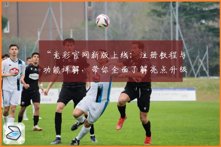 “竞彩官网新版上线：注册教程与功能详解，带你全面了解亮点升级”