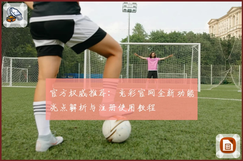 官方权威推荐：竞彩官网全新功能亮点解析与注册使用教程