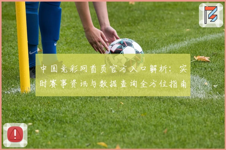 中国竞彩网首页官方入口解析：实时赛事资讯与数据查询全方位指南