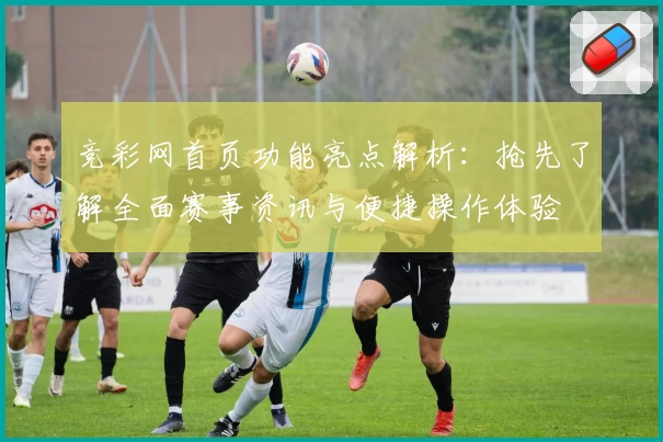竞彩网首页功能亮点解析：抢先了解全面赛事资讯与便捷操作体验