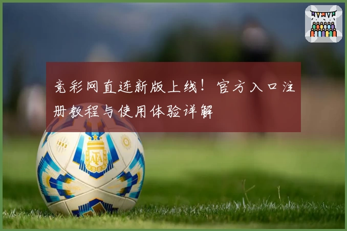 竞彩网直连新版上线！官方入口注册教程与使用体验详解