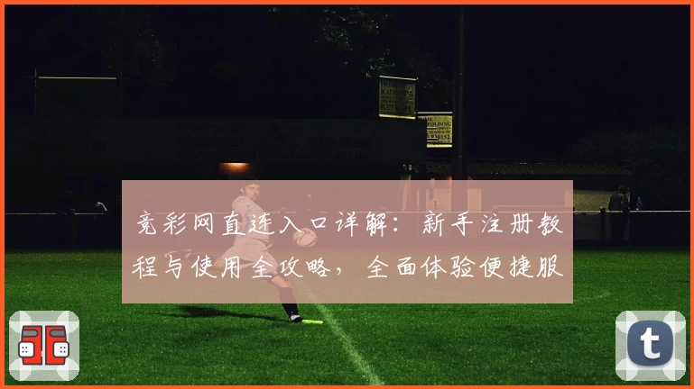 竞彩网直连入口详解：新手注册教程与使用全攻略，全面体验便捷服务