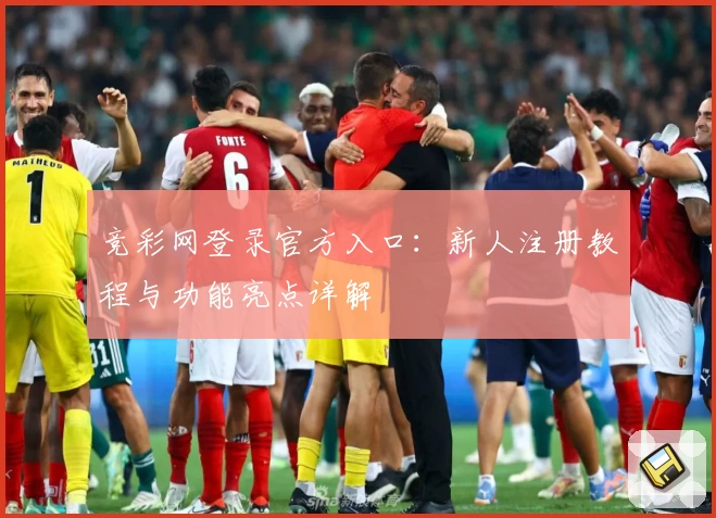 竞彩网登录官方入口：新人注册教程与功能亮点详解