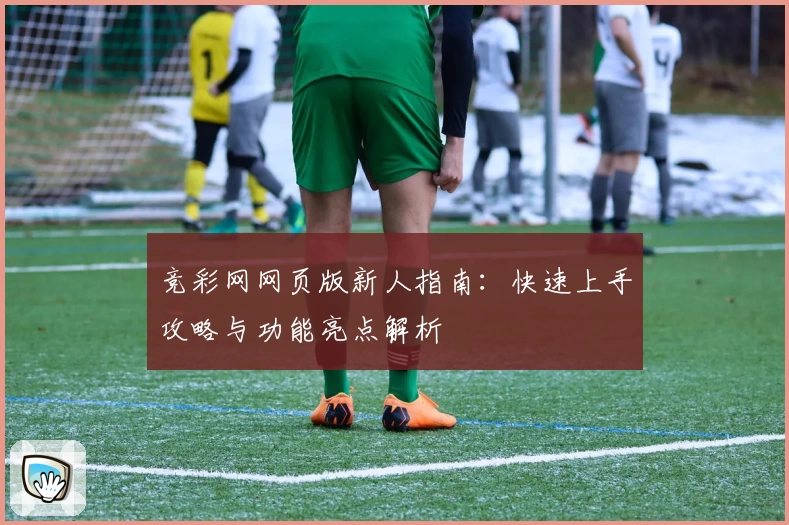竞彩网网页版新人指南：快速上手攻略与功能亮点解析