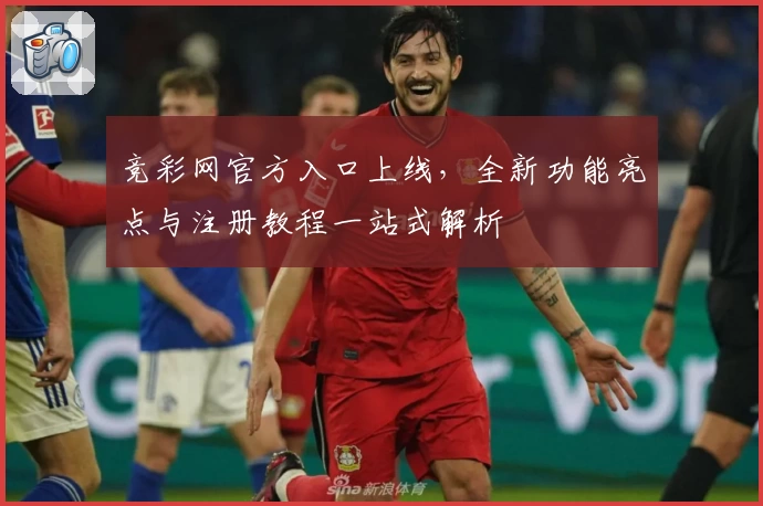 竞彩网官方入口上线，全新功能亮点与注册教程一站式解析
