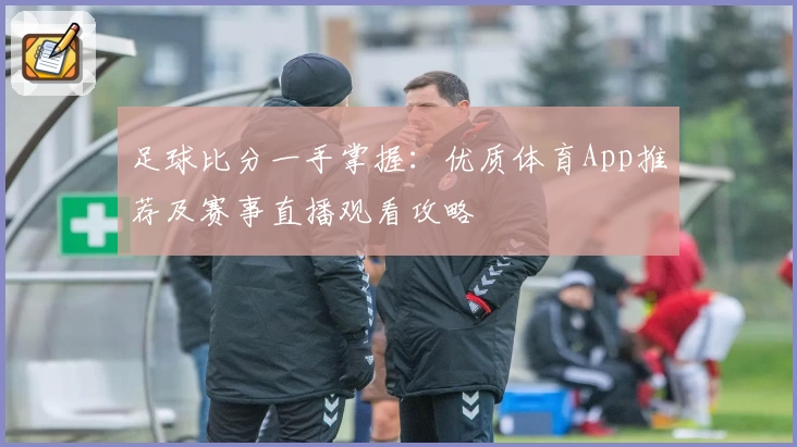 足球比分一手掌握：优质体育App推荐及赛事直播观看攻略