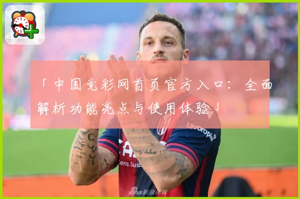 「中国竞彩网首页官方入口：全面解析功能亮点与使用体验」