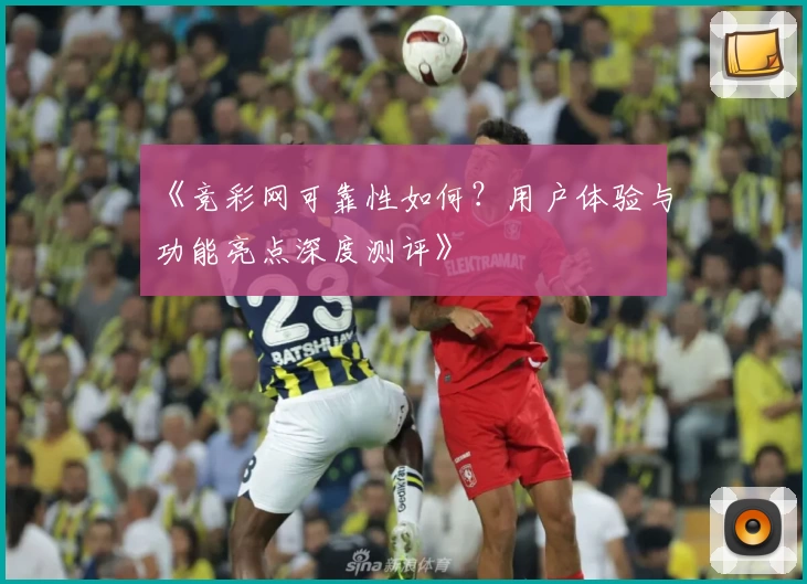 《竞彩网可靠性如何？用户体验与功能亮点深度测评》