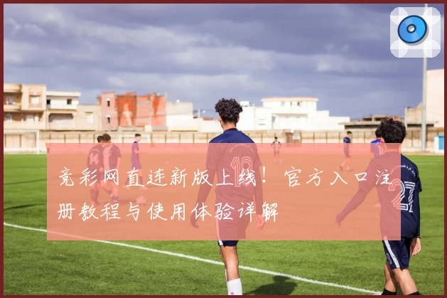 竞彩网直连新版上线！官方入口注册教程与使用体验详解