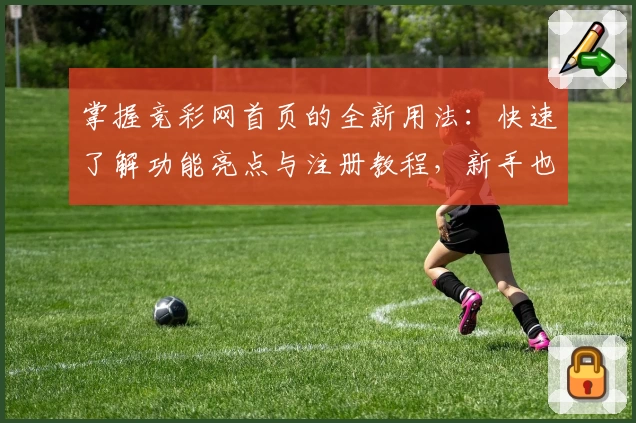 掌握竞彩网首页的全新用法：快速了解功能亮点与注册教程，新手也能轻松上手