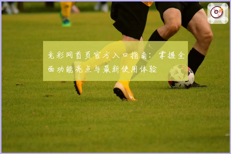 竞彩网首页官方入口指南：掌握全面功能亮点与最新使用体验