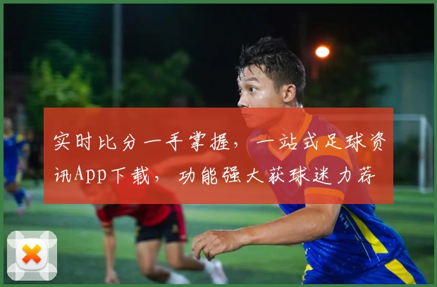 实时比分一手掌握,一站式足球资讯App下载,功能强大获球迷力荐