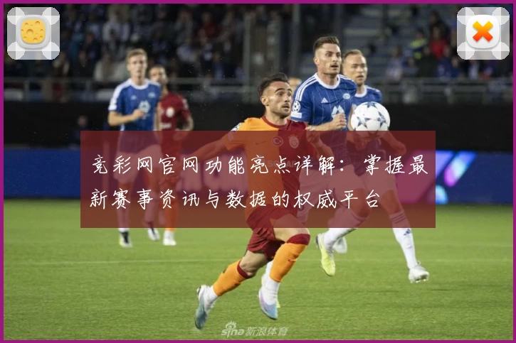 竞彩网官网功能亮点详解：掌握最新赛事资讯与数据的权威平台