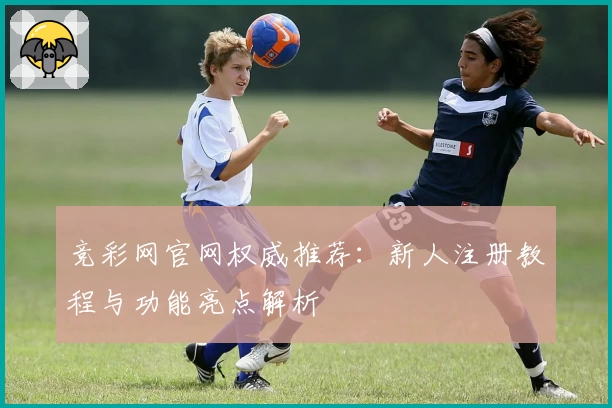 竞彩网官网权威推荐：新人注册教程与功能亮点解析