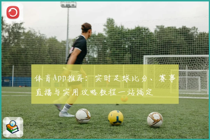 体育App推荐:实时足球比分、赛事直播与实用攻略教程一站搞定