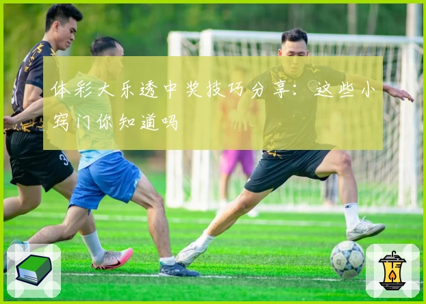 体彩大乐透中奖技巧分享：这些小窍门你知道吗