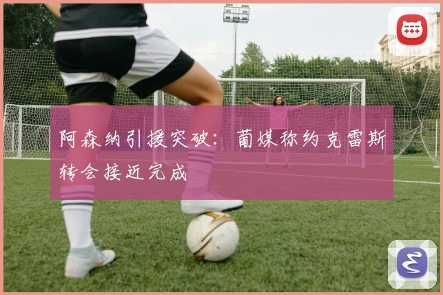 阿森纳引援突破：葡媒称约克雷斯转会接近完成