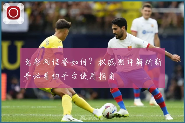 竞彩网信誉如何？权威测评解析新手必看的平台使用指南