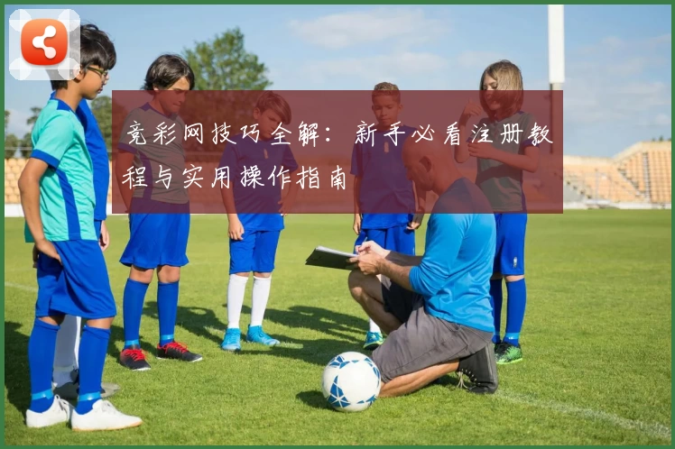 竞彩网技巧全解：新手必看注册教程与实用操作指南