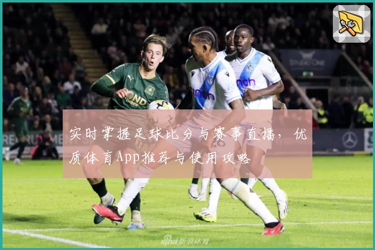 实时掌握足球比分与赛事直播,优质体育App推荐与使用攻略