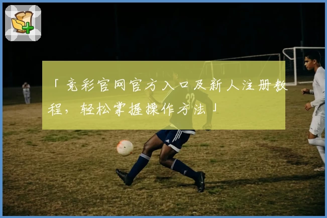 「竞彩官网官方入口及新人注册教程，轻松掌握操作方法」