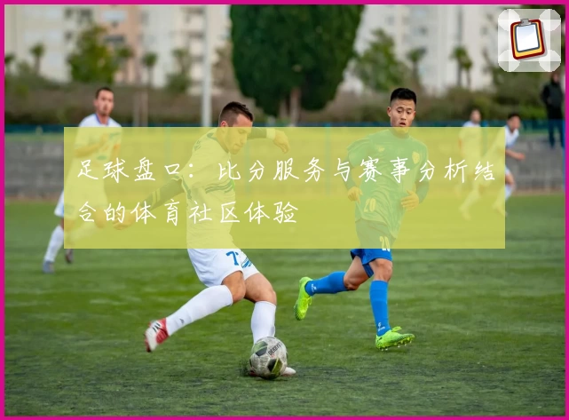 足球盘口：比分服务与赛事分析结合的体育社区体验