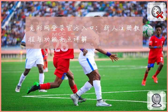竞彩网登录官方入口：新人注册教程与功能亮点详解